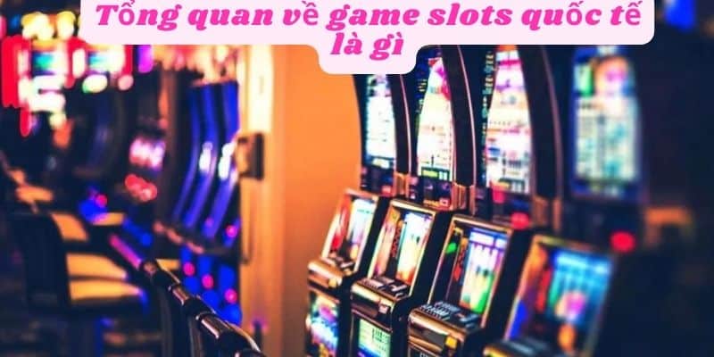 Tổng quan về game slots quốc tế là gì